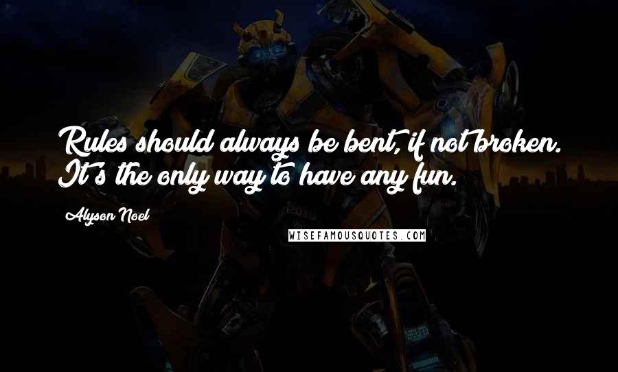 Alyson Noel Quotes: Rules should always be bent, if not broken. It's the only way to have any fun.