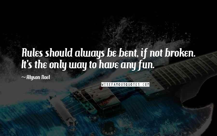 Alyson Noel Quotes: Rules should always be bent, if not broken. It's the only way to have any fun.