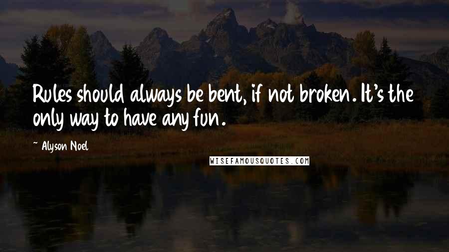 Alyson Noel Quotes: Rules should always be bent, if not broken. It's the only way to have any fun.