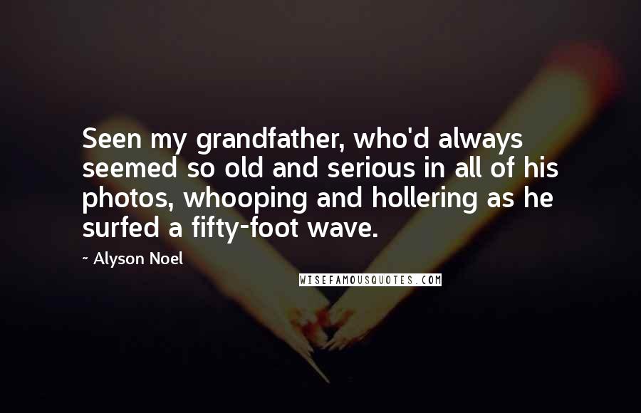 Alyson Noel Quotes: Seen my grandfather, who'd always seemed so old and serious in all of his photos, whooping and hollering as he surfed a fifty-foot wave.