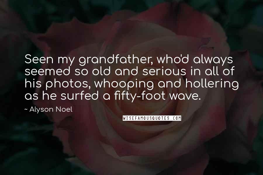 Alyson Noel Quotes: Seen my grandfather, who'd always seemed so old and serious in all of his photos, whooping and hollering as he surfed a fifty-foot wave.