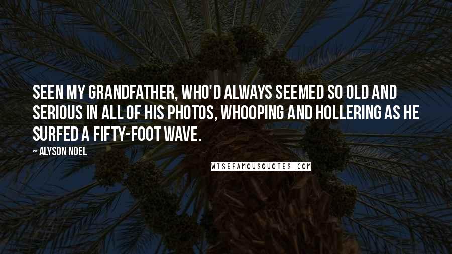 Alyson Noel Quotes: Seen my grandfather, who'd always seemed so old and serious in all of his photos, whooping and hollering as he surfed a fifty-foot wave.