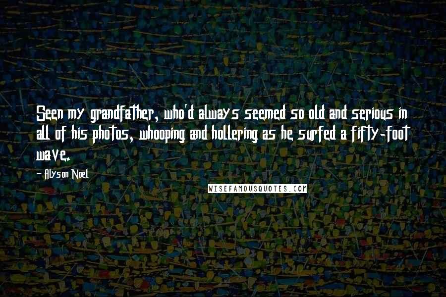 Alyson Noel Quotes: Seen my grandfather, who'd always seemed so old and serious in all of his photos, whooping and hollering as he surfed a fifty-foot wave.