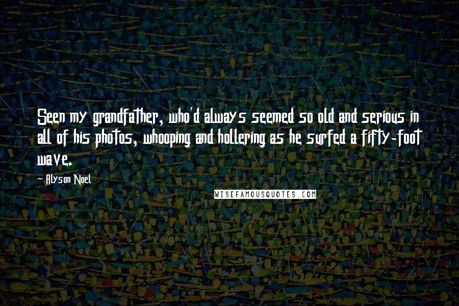 Alyson Noel Quotes: Seen my grandfather, who'd always seemed so old and serious in all of his photos, whooping and hollering as he surfed a fifty-foot wave.