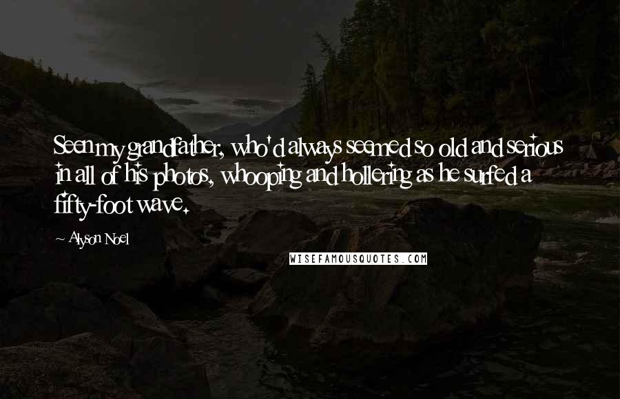 Alyson Noel Quotes: Seen my grandfather, who'd always seemed so old and serious in all of his photos, whooping and hollering as he surfed a fifty-foot wave.