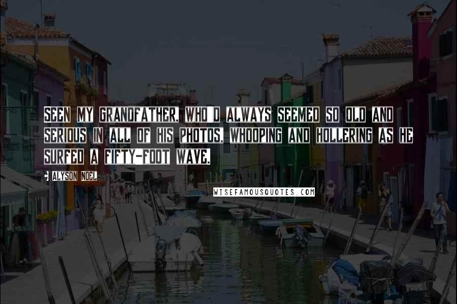 Alyson Noel Quotes: Seen my grandfather, who'd always seemed so old and serious in all of his photos, whooping and hollering as he surfed a fifty-foot wave.