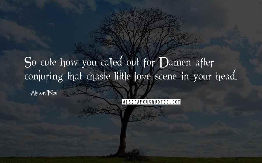 Alyson Noel Quotes: So cute how you called out for Damen after conjuring that chaste little love scene in your head.