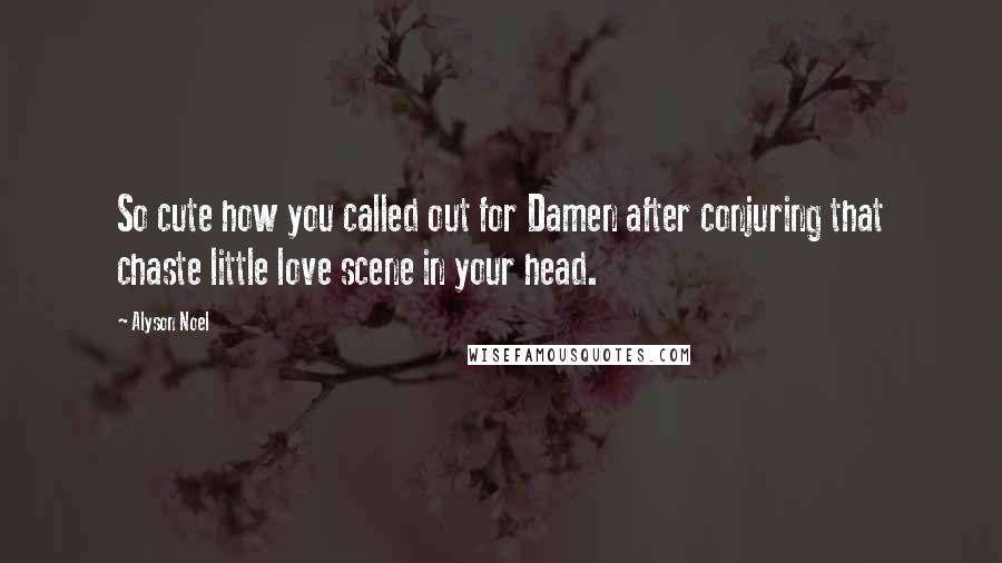 Alyson Noel Quotes: So cute how you called out for Damen after conjuring that chaste little love scene in your head.