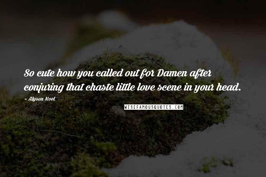 Alyson Noel Quotes: So cute how you called out for Damen after conjuring that chaste little love scene in your head.