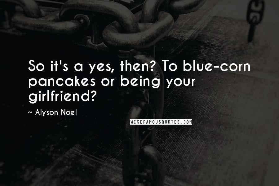 Alyson Noel Quotes: So it's a yes, then? To blue-corn pancakes or being your girlfriend?