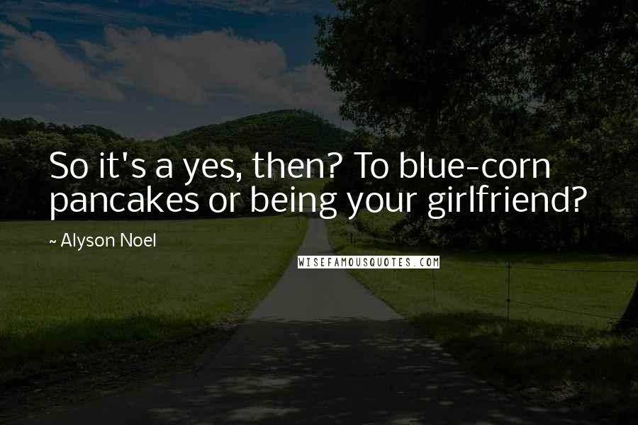 Alyson Noel Quotes: So it's a yes, then? To blue-corn pancakes or being your girlfriend?