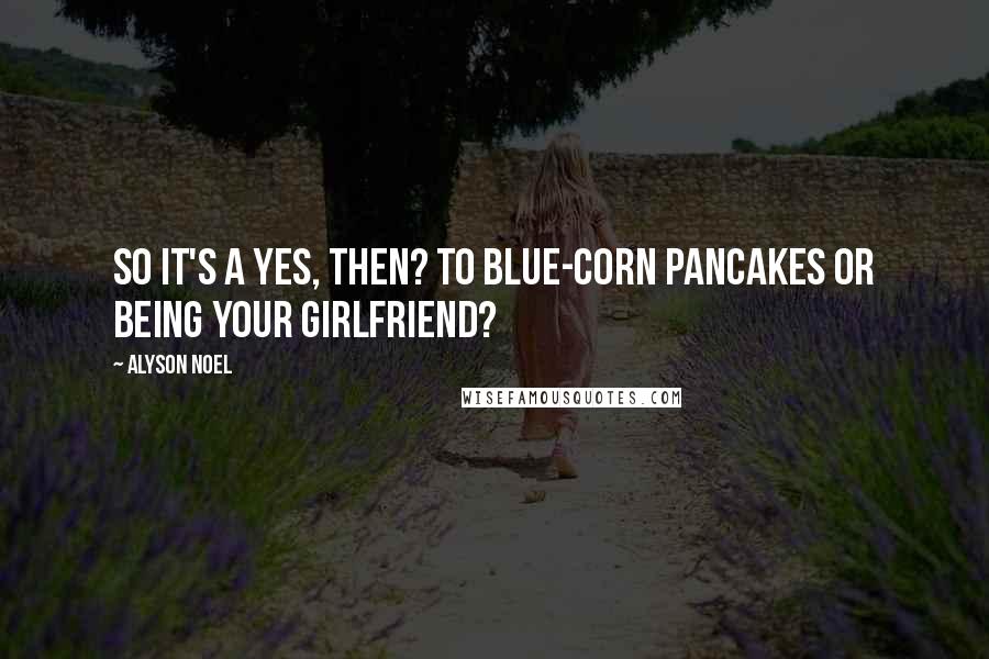 Alyson Noel Quotes: So it's a yes, then? To blue-corn pancakes or being your girlfriend?