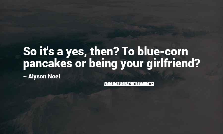 Alyson Noel Quotes: So it's a yes, then? To blue-corn pancakes or being your girlfriend?