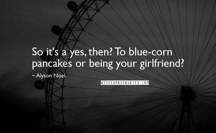 Alyson Noel Quotes: So it's a yes, then? To blue-corn pancakes or being your girlfriend?