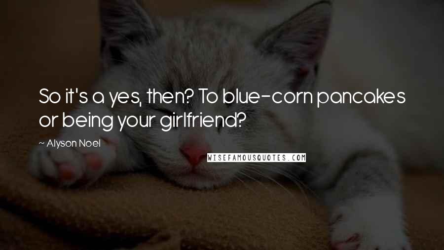 Alyson Noel Quotes: So it's a yes, then? To blue-corn pancakes or being your girlfriend?