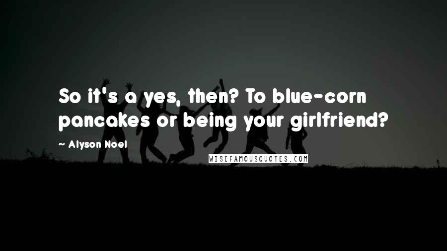 Alyson Noel Quotes: So it's a yes, then? To blue-corn pancakes or being your girlfriend?
