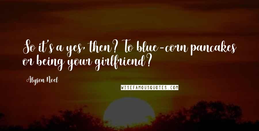 Alyson Noel Quotes: So it's a yes, then? To blue-corn pancakes or being your girlfriend?