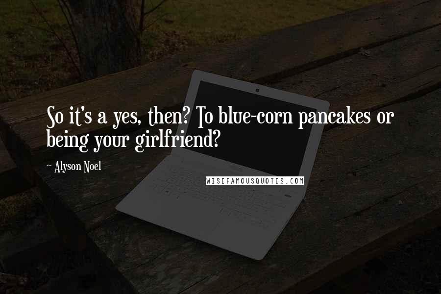 Alyson Noel Quotes: So it's a yes, then? To blue-corn pancakes or being your girlfriend?