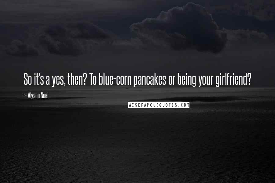 Alyson Noel Quotes: So it's a yes, then? To blue-corn pancakes or being your girlfriend?