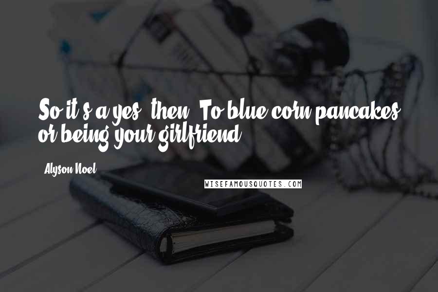 Alyson Noel Quotes: So it's a yes, then? To blue-corn pancakes or being your girlfriend?