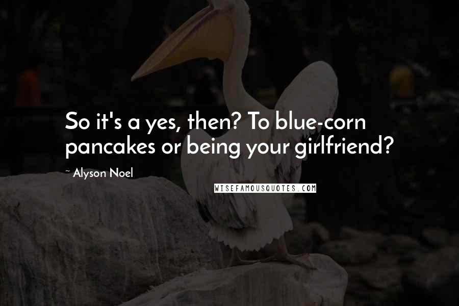 Alyson Noel Quotes: So it's a yes, then? To blue-corn pancakes or being your girlfriend?