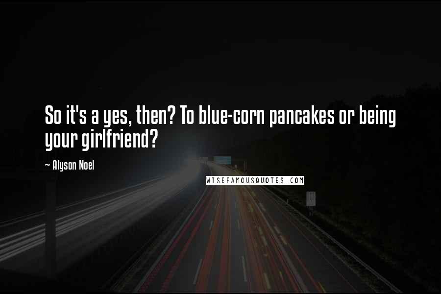 Alyson Noel Quotes: So it's a yes, then? To blue-corn pancakes or being your girlfriend?