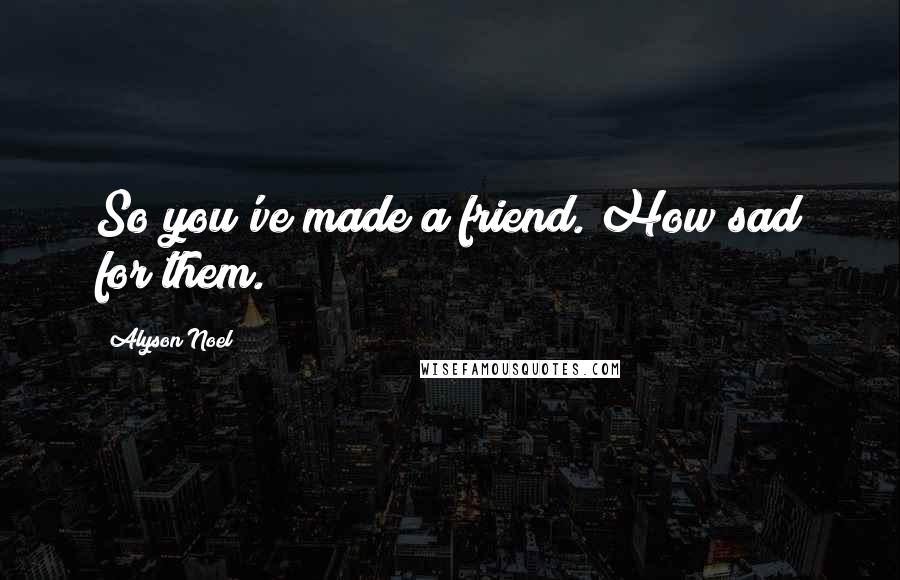 Alyson Noel Quotes: So you've made a friend. How sad for them.