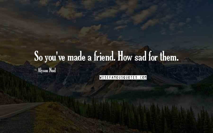 Alyson Noel Quotes: So you've made a friend. How sad for them.