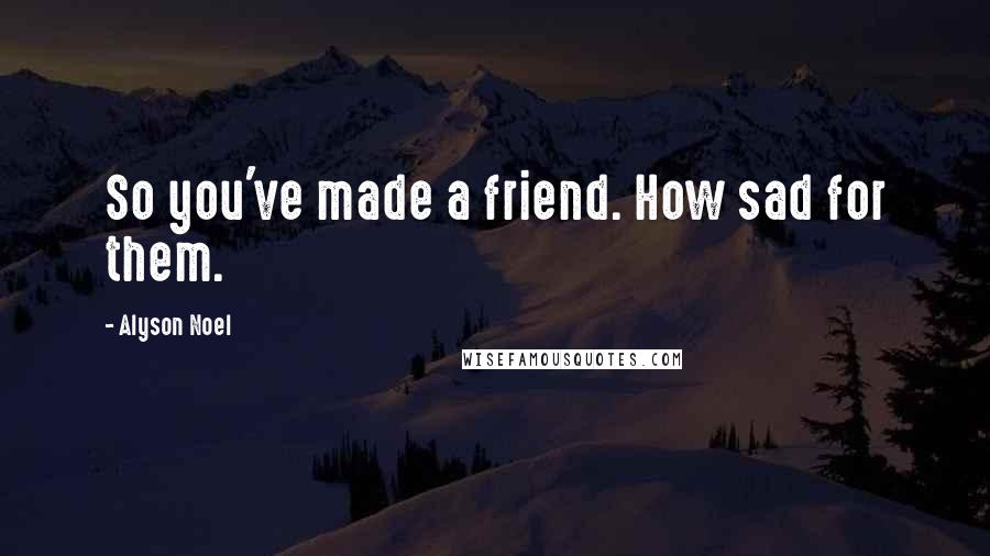 Alyson Noel Quotes: So you've made a friend. How sad for them.