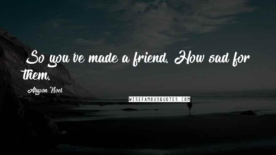 Alyson Noel Quotes: So you've made a friend. How sad for them.