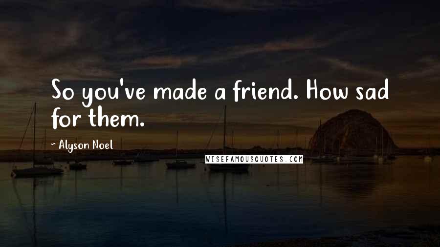 Alyson Noel Quotes: So you've made a friend. How sad for them.