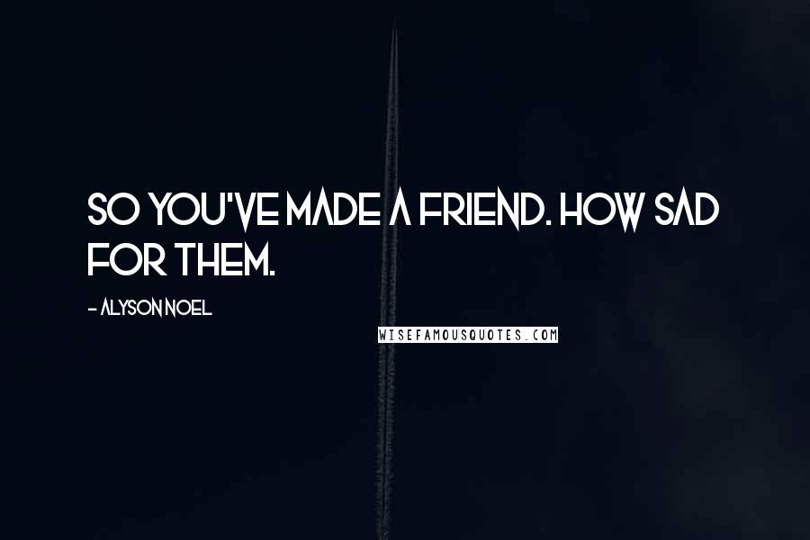 Alyson Noel Quotes: So you've made a friend. How sad for them.