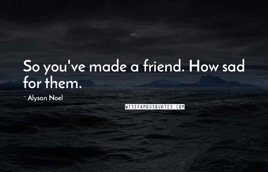 Alyson Noel Quotes: So you've made a friend. How sad for them.