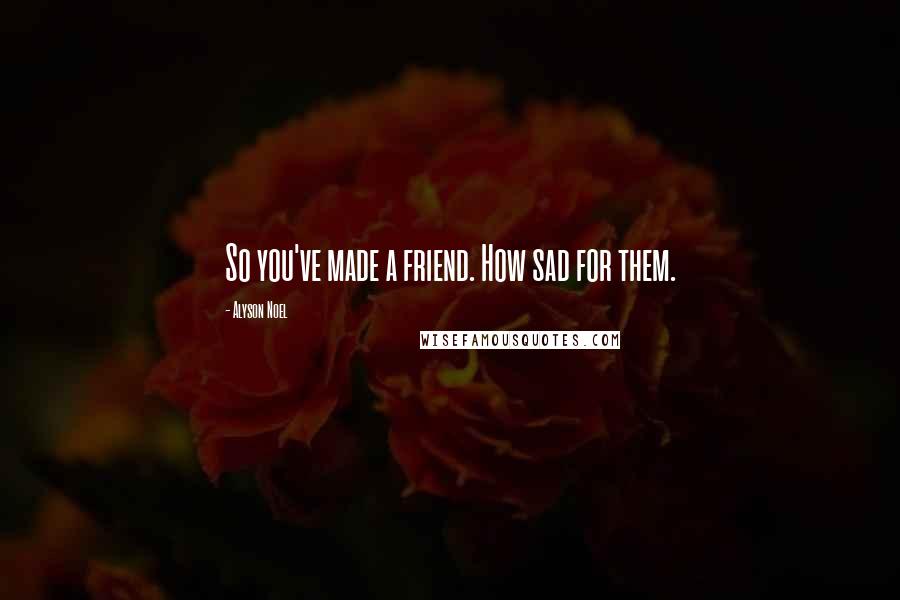 Alyson Noel Quotes: So you've made a friend. How sad for them.