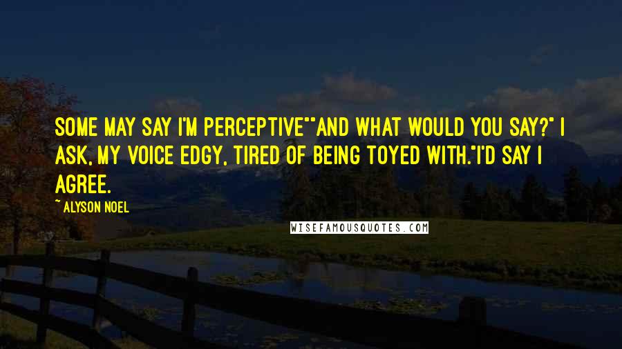 Alyson Noel Quotes: Some may say I'm perceptive""And what would you say?" I ask, my voice edgy, tired of being toyed with."I'd say I agree.