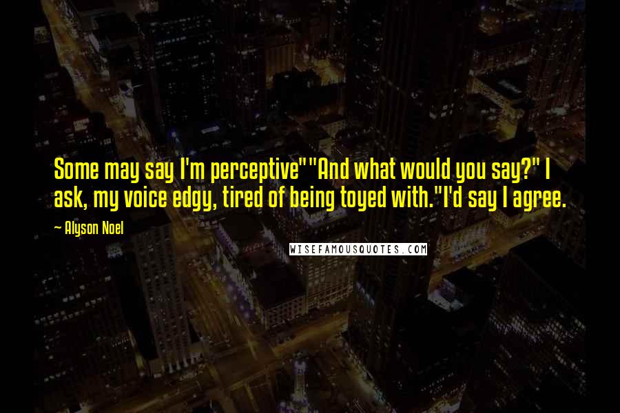 Alyson Noel Quotes: Some may say I'm perceptive""And what would you say?" I ask, my voice edgy, tired of being toyed with."I'd say I agree.