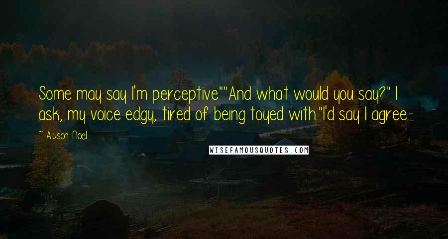 Alyson Noel Quotes: Some may say I'm perceptive""And what would you say?" I ask, my voice edgy, tired of being toyed with."I'd say I agree.