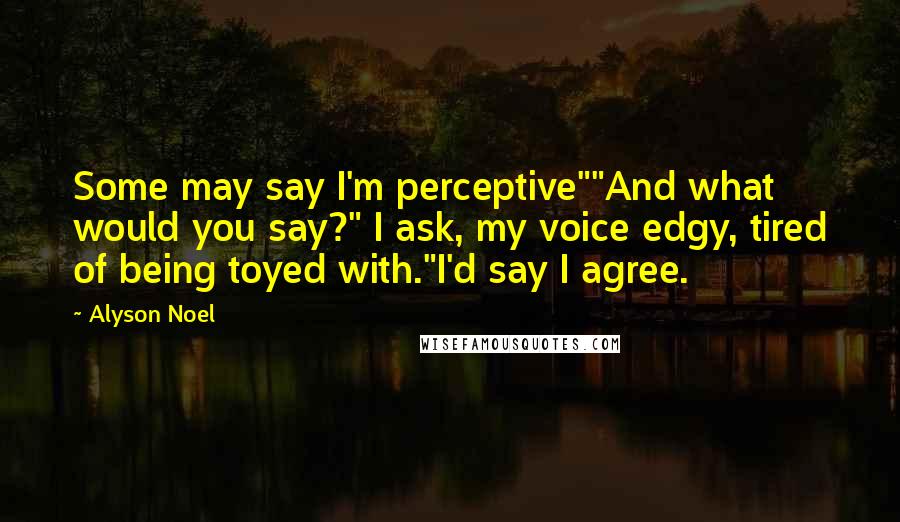 Alyson Noel Quotes: Some may say I'm perceptive""And what would you say?" I ask, my voice edgy, tired of being toyed with."I'd say I agree.