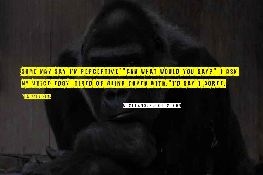 Alyson Noel Quotes: Some may say I'm perceptive""And what would you say?" I ask, my voice edgy, tired of being toyed with."I'd say I agree.