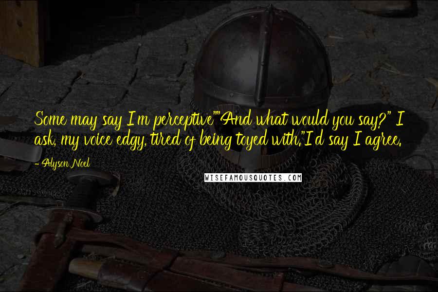 Alyson Noel Quotes: Some may say I'm perceptive""And what would you say?" I ask, my voice edgy, tired of being toyed with."I'd say I agree.