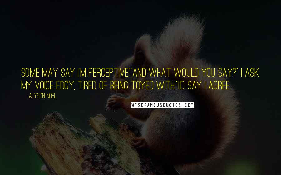 Alyson Noel Quotes: Some may say I'm perceptive""And what would you say?" I ask, my voice edgy, tired of being toyed with."I'd say I agree.