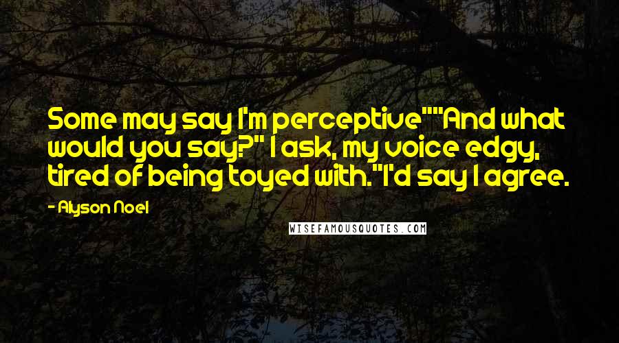 Alyson Noel Quotes: Some may say I'm perceptive""And what would you say?" I ask, my voice edgy, tired of being toyed with."I'd say I agree.