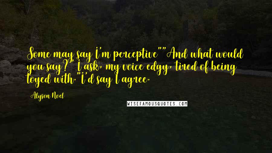 Alyson Noel Quotes: Some may say I'm perceptive""And what would you say?" I ask, my voice edgy, tired of being toyed with."I'd say I agree.