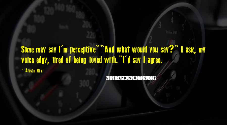 Alyson Noel Quotes: Some may say I'm perceptive""And what would you say?" I ask, my voice edgy, tired of being toyed with."I'd say I agree.