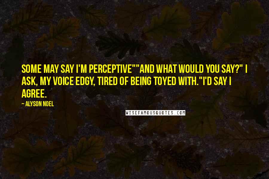 Alyson Noel Quotes: Some may say I'm perceptive""And what would you say?" I ask, my voice edgy, tired of being toyed with."I'd say I agree.