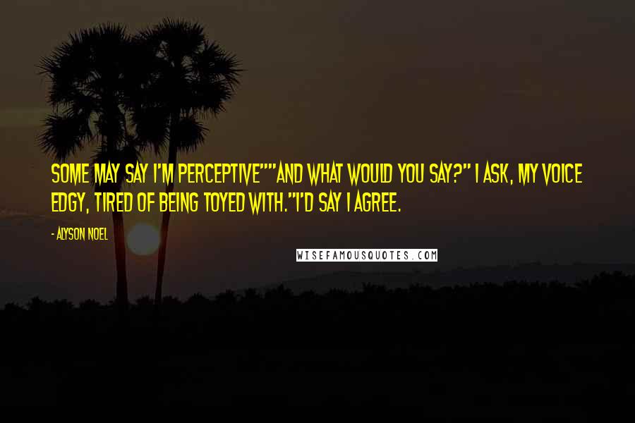 Alyson Noel Quotes: Some may say I'm perceptive""And what would you say?" I ask, my voice edgy, tired of being toyed with."I'd say I agree.