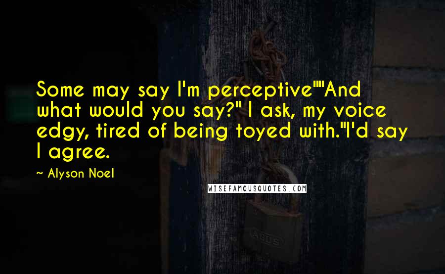 Alyson Noel Quotes: Some may say I'm perceptive""And what would you say?" I ask, my voice edgy, tired of being toyed with."I'd say I agree.