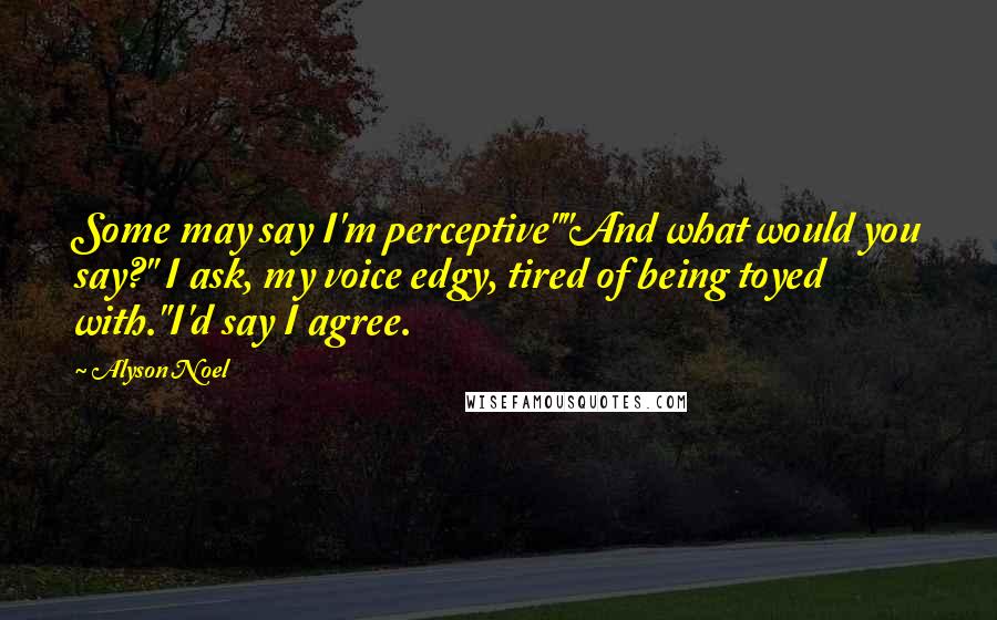 Alyson Noel Quotes: Some may say I'm perceptive""And what would you say?" I ask, my voice edgy, tired of being toyed with."I'd say I agree.