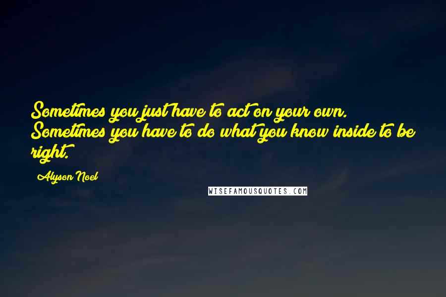 Alyson Noel Quotes: Sometimes you just have to act on your own. Sometimes you have to do what you know inside to be right.