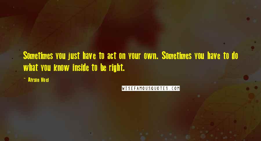 Alyson Noel Quotes: Sometimes you just have to act on your own. Sometimes you have to do what you know inside to be right.